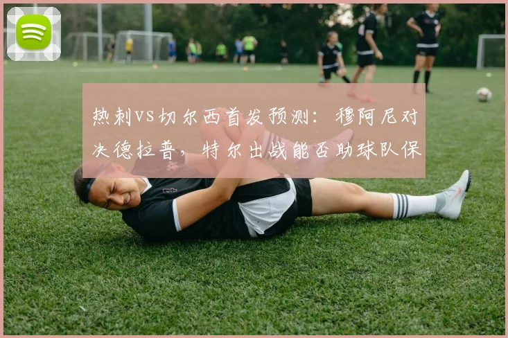 热刺vs切尔西首发预测：穆阿尼对决德拉普，特尔出战能否助球队保级关键战