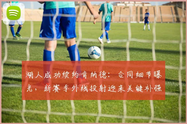 湖人成功续约肯纳德:合同细节曝光,新赛季外线投射迎来关键补强
