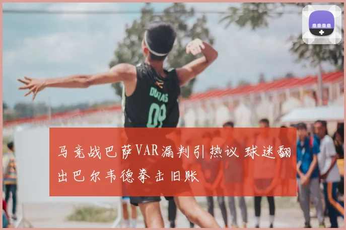 马竞战巴萨VAR漏判引热议 球迷翻出巴尔韦德拳击旧账