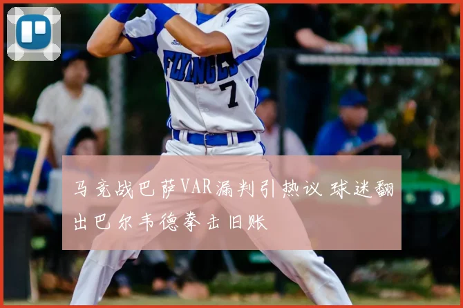 马竞战巴萨VAR漏判引热议 球迷翻出巴尔韦德拳击旧账