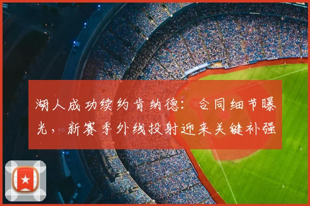 湖人成功续约肯纳德：合同细节曝光，新赛季外线投射迎来关键补强