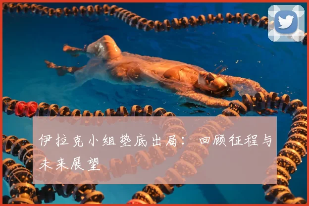 伊拉克小组垫底出局:回顾征程与未来展望