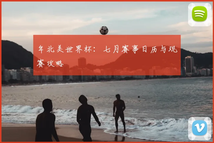 年北美世界杯:七月赛事日历与观赛攻略