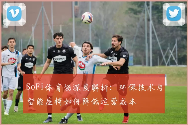 SoFi体育场深度解析:环保技术与智能座椅如何降低运营成本