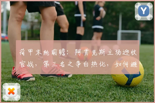 荷甲末轮前瞻：阿贾克斯主场迎收官战，第三名之争白热化，如何避免历史尴尬纪录？
