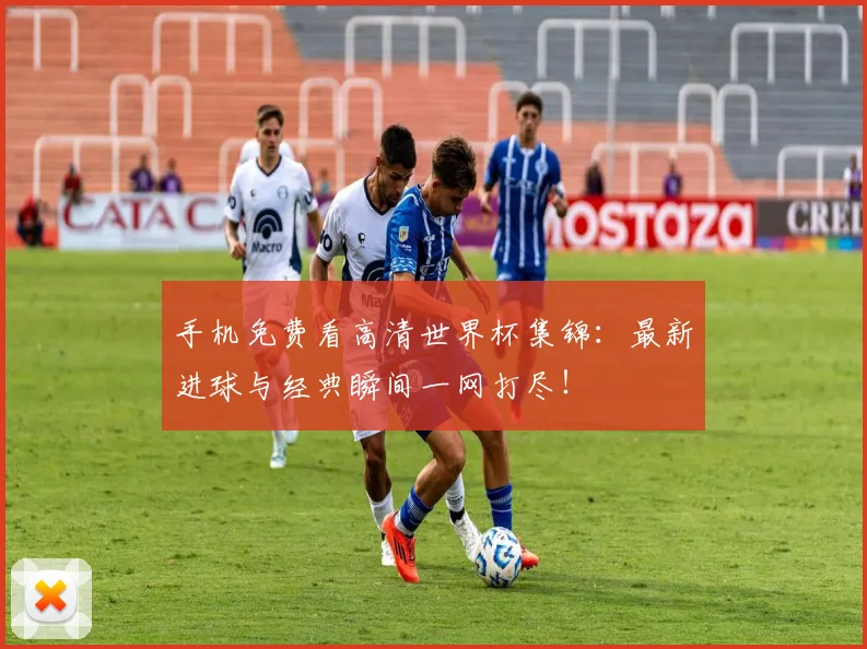 手机免费看高清世界杯集锦:最新进球与经典瞬间一网打尽!