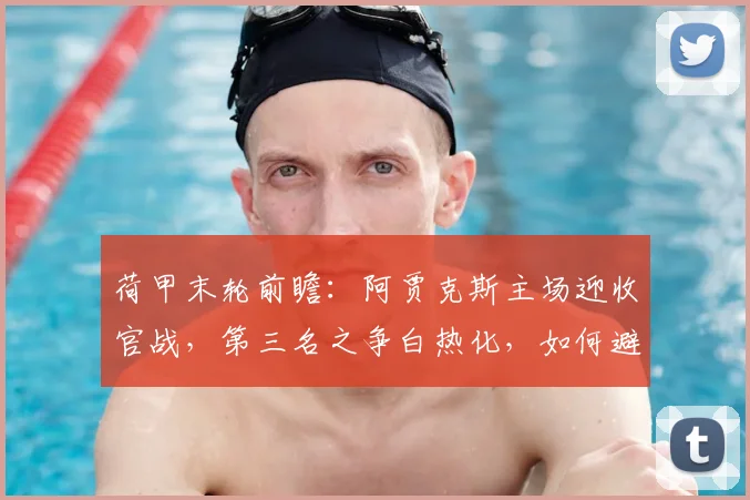 荷甲末轮前瞻：阿贾克斯主场迎收官战，第三名之争白热化，如何避免历史尴尬纪录？